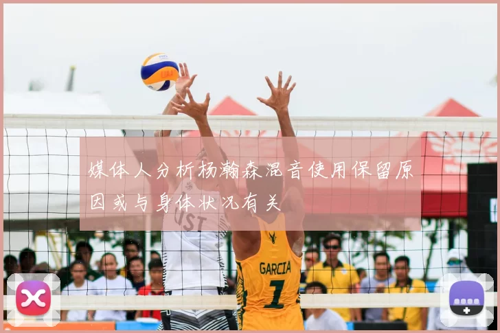 媒体人分析杨瀚森混音使用保留原因或与身体状况有关
