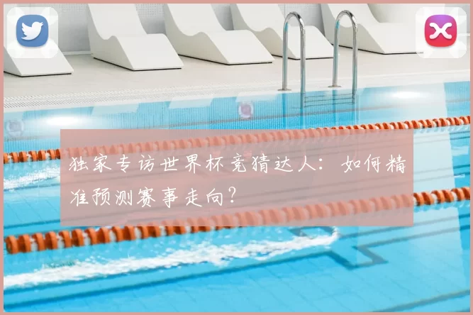 独家专访世界杯竞猜达人:如何精准预测赛事走向?