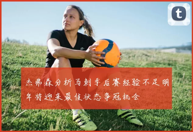 杰弗森分析马刺季后赛经验不足明年将迎来最佳状态争冠机会