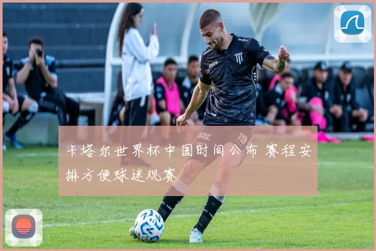 卡塔尔世界杯中国时间公布 赛程安排方便球迷观赛