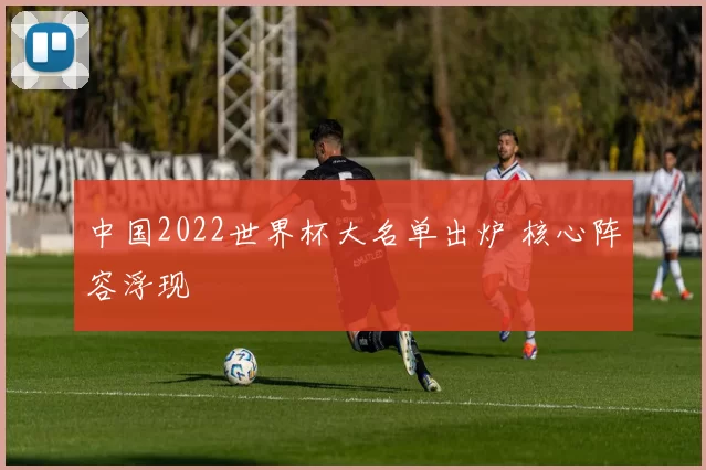 中国2022世界杯大名单出炉 核心阵容浮现