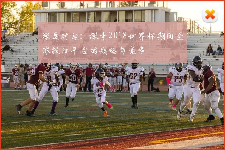 深度对话:探索2018世界杯期间全球投注平台的战略与竞争