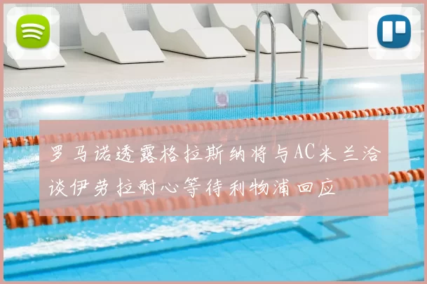 罗马诺透露格拉斯纳将与AC米兰洽谈伊劳拉耐心等待利物浦回应