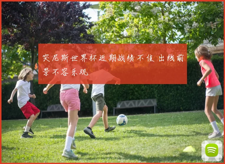 突尼斯世界杯近期战绩不佳 出线前景不容乐观