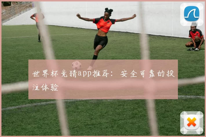 世界杯竞猜app推荐：安全可靠的投注体验