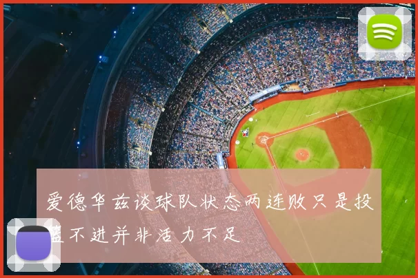 爱德华兹谈球队状态两连败只是投篮不进并非活力不足