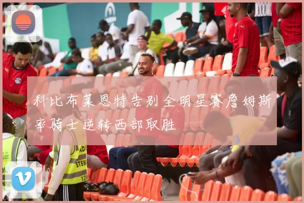 科比布莱恩特告别全明星赛詹姆斯率骑士逆转西部取胜