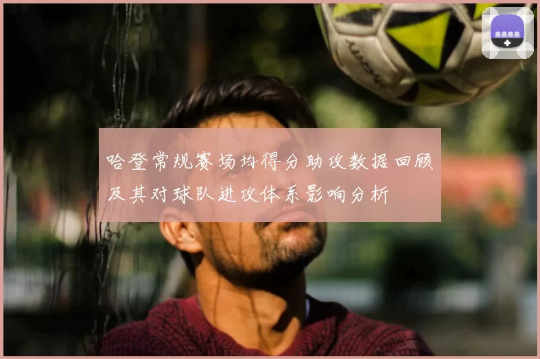 哈登常规赛场均得分助攻数据回顾及其对球队进攻体系影响分析