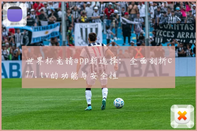 世界杯竞猜app新选择:全面剖析c77.tv的功能与安全性