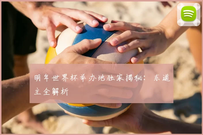 明年世界杯举办地独家揭秘:东道主全解析
