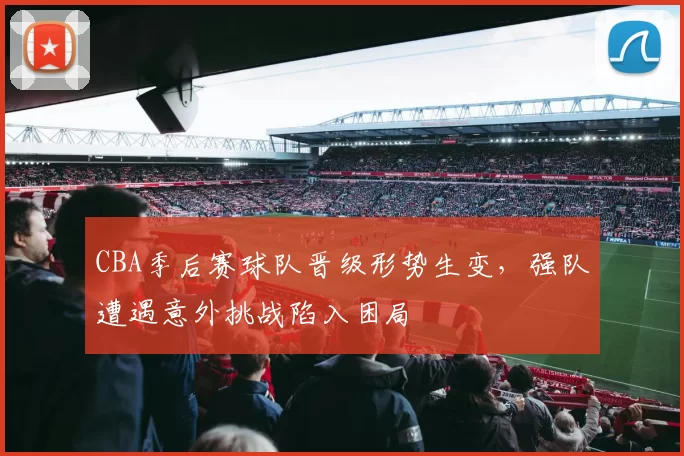 CBA季后赛球队晋级形势生变，强队遭遇意外挑战陷入困局