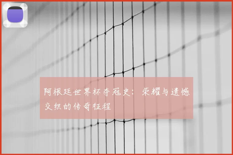 阿根廷世界杯夺冠史：荣耀与遗憾交织的传奇征程