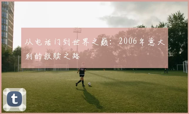 从电话门到世界之巅:2006年意大利的救赎之路