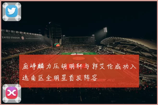 庞峥麟力压胡明轩与郭艾伦成功入选南区全明星首发阵容