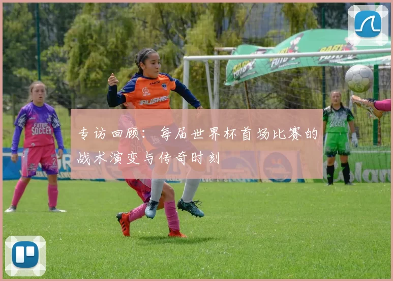 专访回顾：每届世界杯首场比赛的战术演变与传奇时刻
