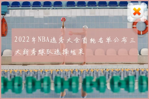 2022年NBA选秀大会首轮名单公布三大新秀球队选择结果