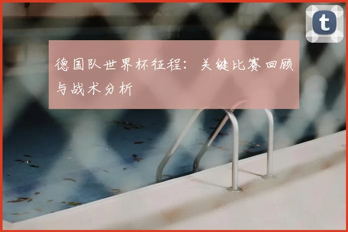 德国队世界杯征程:关键比赛回顾与战术分析