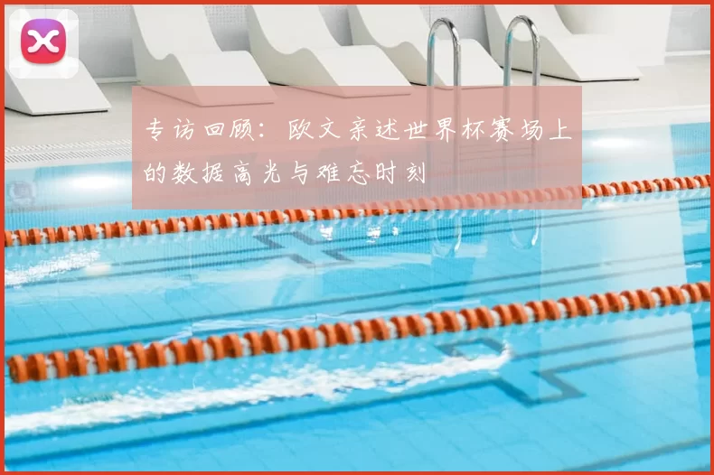 专访回顾：欧文亲述世界杯赛场上的数据高光与难忘时刻