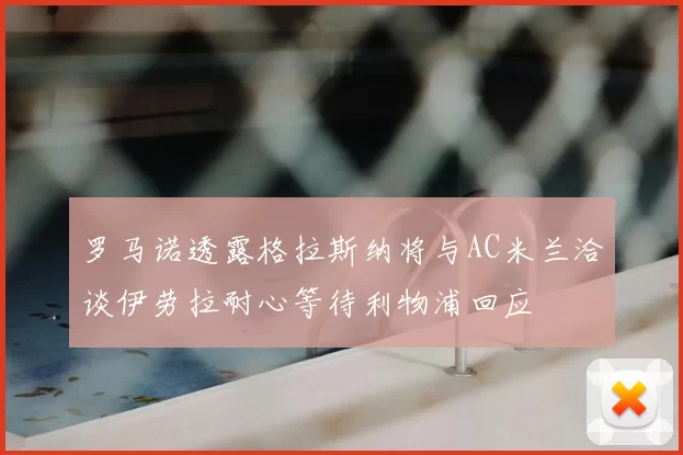 罗马诺透露格拉斯纳将与AC米兰洽谈伊劳拉耐心等待利物浦回应