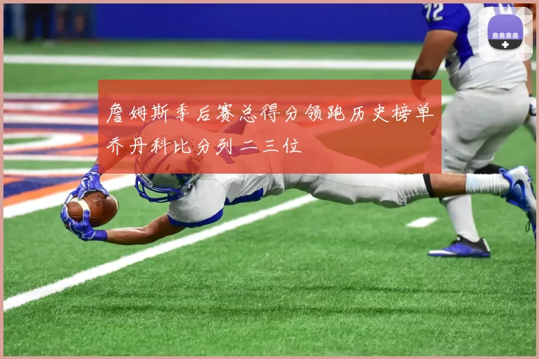 詹姆斯季后赛总得分领跑历史榜单乔丹科比分列二三位