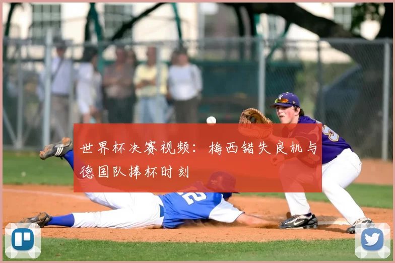 世界杯决赛视频：梅西错失良机与德国队捧杯时刻