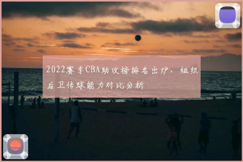 2022赛季CBA助攻榜排名出炉，组织后卫传球能力对比分析