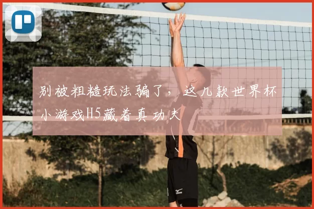 别被粗糙玩法骗了,这几款世界杯小游戏H5藏着真功夫
