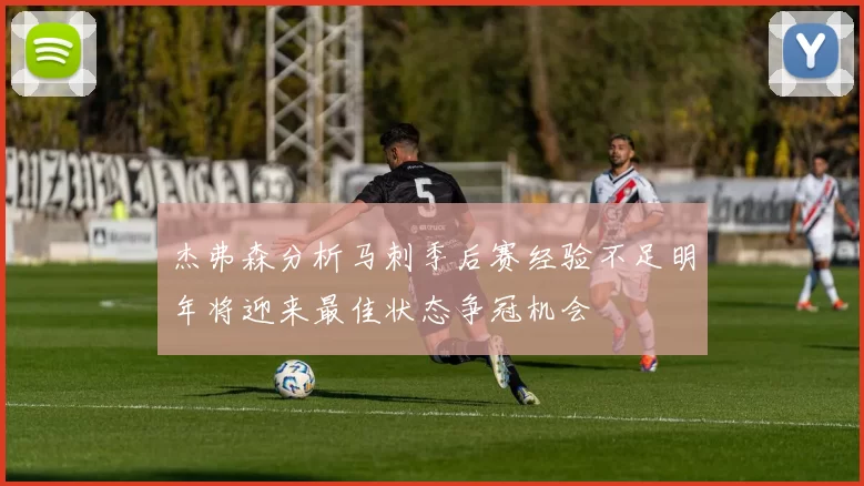 杰弗森分析马刺季后赛经验不足明年将迎来最佳状态争冠机会