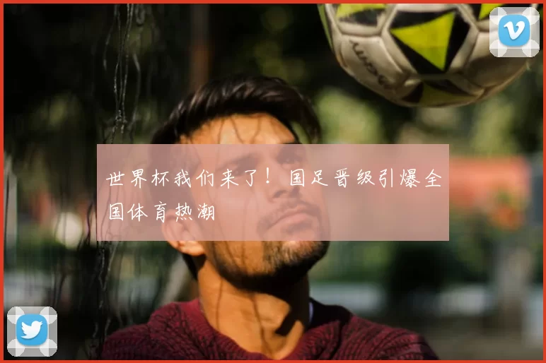 世界杯我们来了！国足晋级引爆全国体育热潮