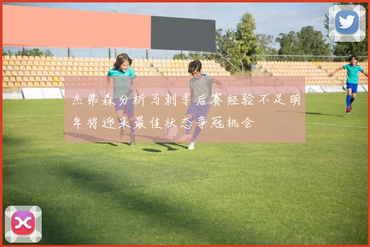 杰弗森分析马刺季后赛经验不足明年将迎来最佳状态争冠机会