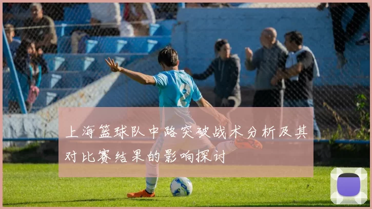 上海篮球队中路突破战术分析及其对比赛结果的影响探讨