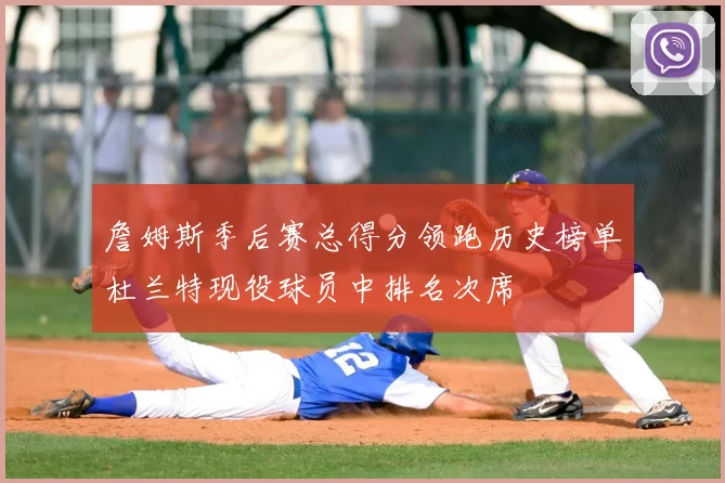 詹姆斯季后赛总得分领跑历史榜单杜兰特现役球员中排名次席