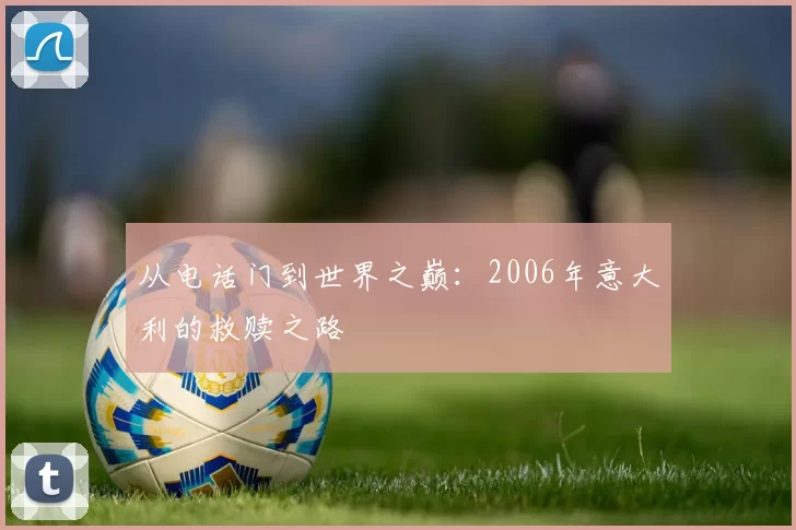 从电话门到世界之巅:2006年意大利的救赎之路