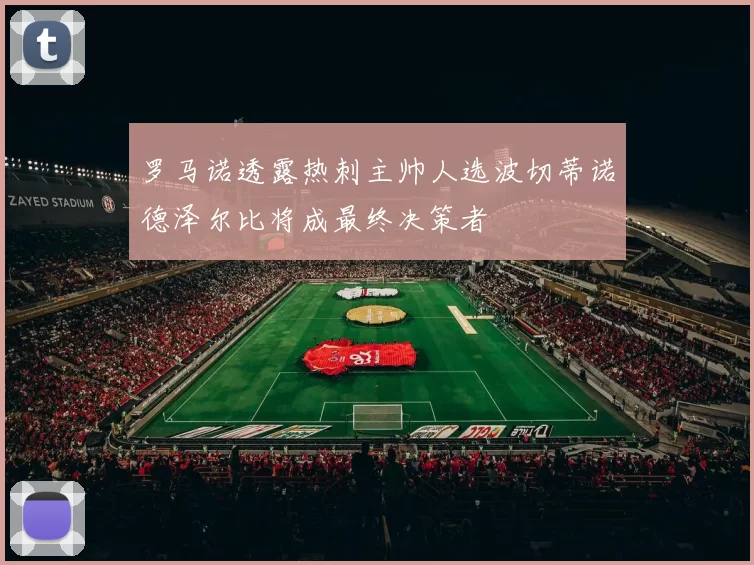 罗马诺透露热刺主帅人选波切蒂诺德泽尔比将成最终决策者