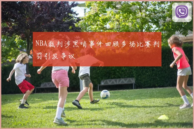 NBA裁判涉黑哨事件回顾多场比赛判罚引发争议