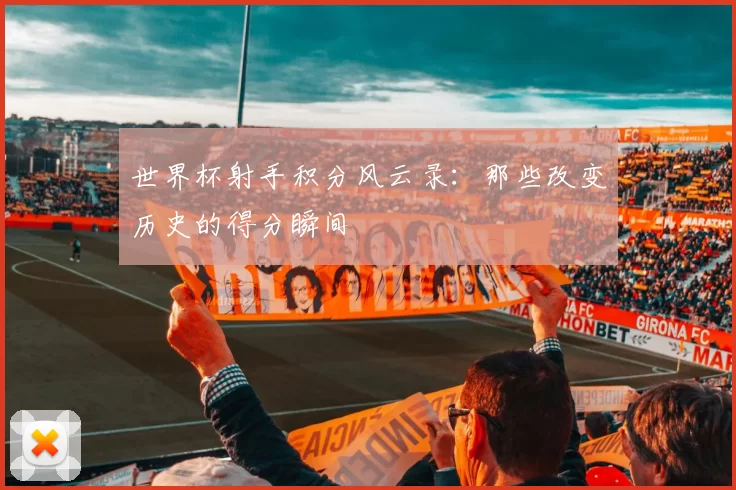 世界杯射手积分风云录：那些改变历史的得分瞬间