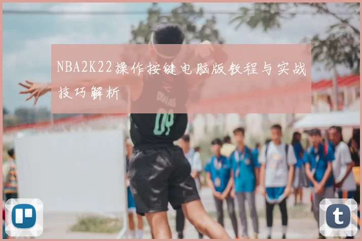 NBA2K22操作按键电脑版教程与实战技巧解析