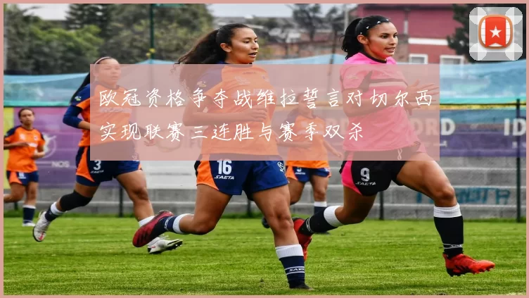 欧冠资格争夺战维拉誓言对切尔西实现联赛三连胜与赛季双杀