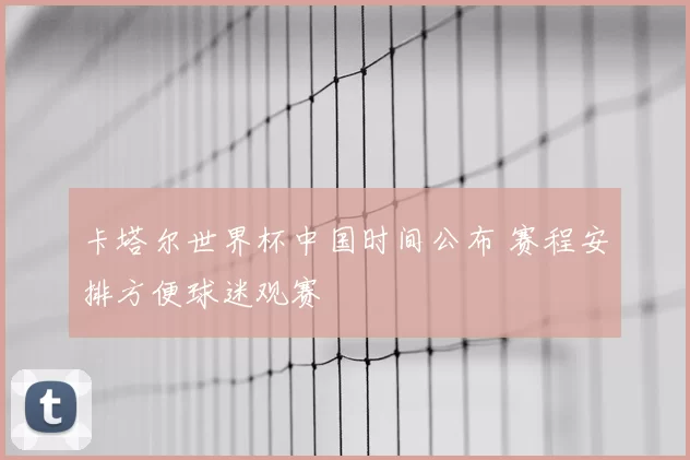 卡塔尔世界杯中国时间公布 赛程安排方便球迷观赛