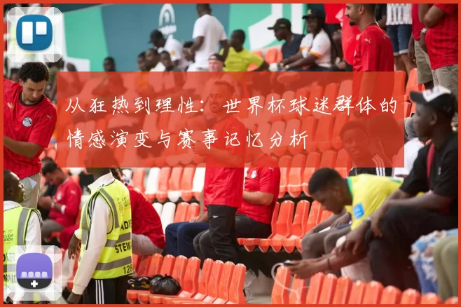 从狂热到理性:世界杯球迷群体的情感演变与赛事记忆分析