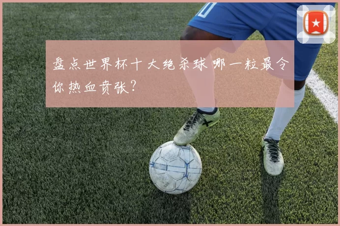 盘点世界杯十大绝杀球 哪一粒最令你热血贲张?