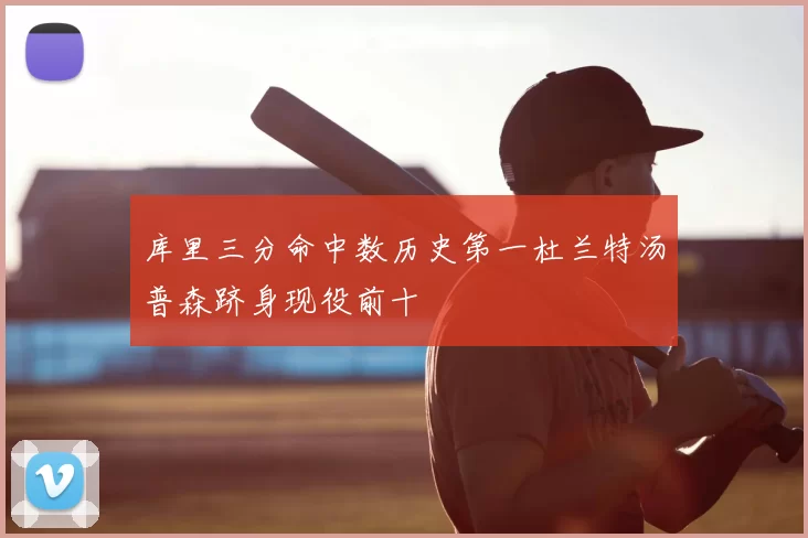 库里三分命中数历史第一杜兰特汤普森跻身现役前十
