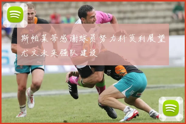 斯帕莱蒂感谢球员努力科莫利展望尤文未来强队建设