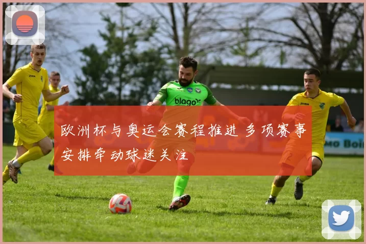 欧洲杯与奥运会赛程推进 多项赛事安排牵动球迷关注