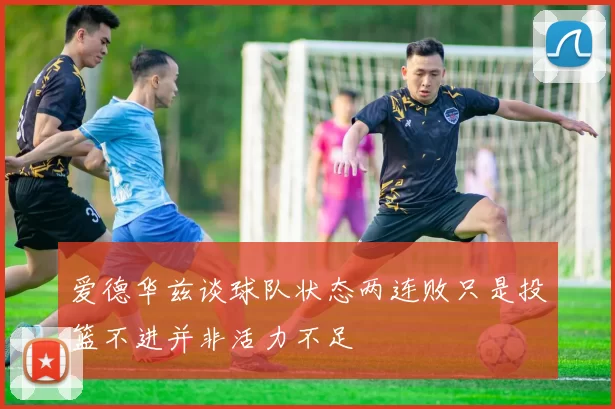 爱德华兹谈球队状态两连败只是投篮不进并非活力不足