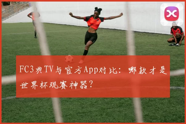 FC3典TV与官方App对比：哪款才是世界杯观赛神器？