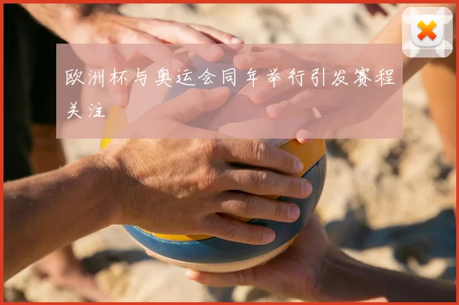 欧洲杯与奥运会同年举行引发赛程关注