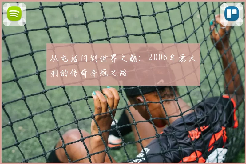 从电话门到世界之巅：2006年意大利的传奇夺冠之路