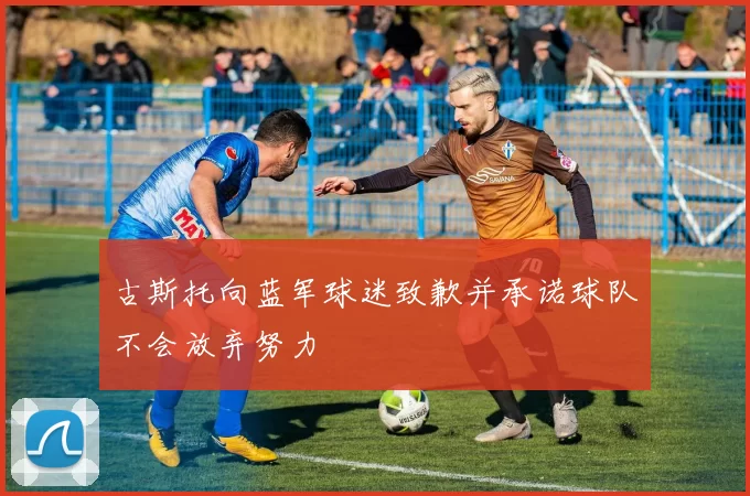 古斯托向蓝军球迷致歉并承诺球队不会放弃努力