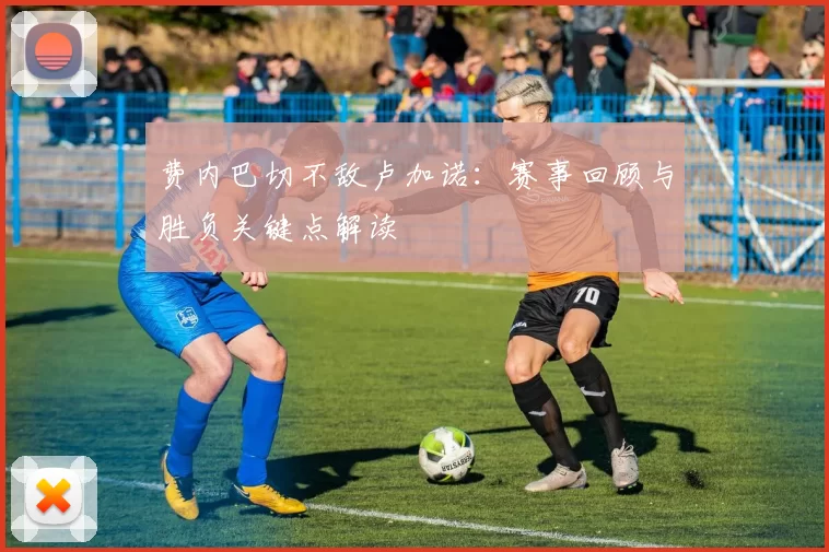 费内巴切不敌卢加诺:赛事回顾与胜负关键点解读
